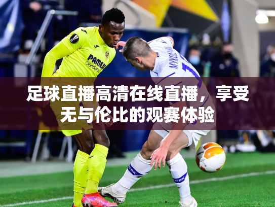 足球直播高清在线直播，享受无与伦比的观赛体验