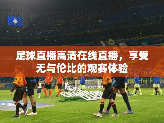 足球直播高清在线直播，享受无与伦比的观赛体验