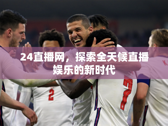 24直播网，探索全天候直播娱乐的新时代