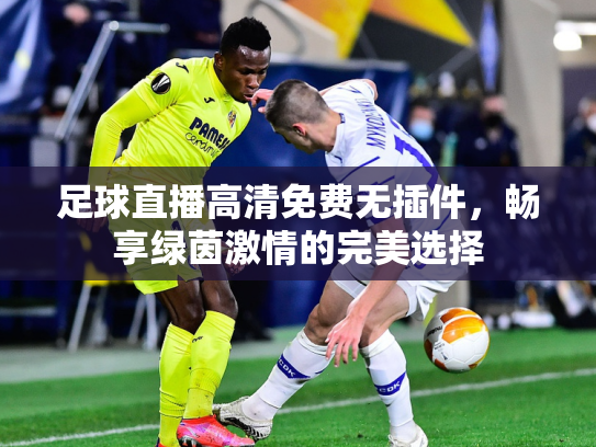 足球直播高清免费无插件，畅享绿茵激情的完美选择