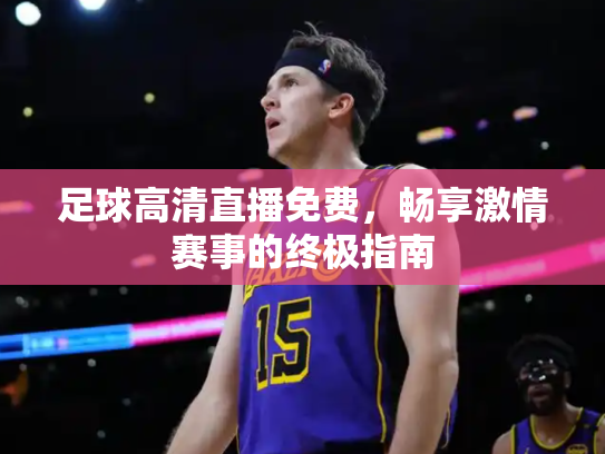 足球高清直播免费，畅享激情赛事的终极指南