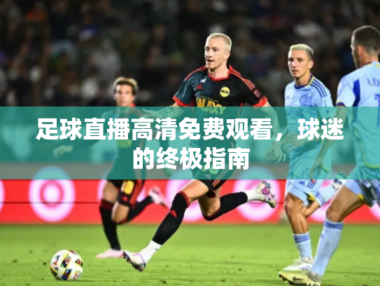 足球直播高清免费观看，球迷的终极指南