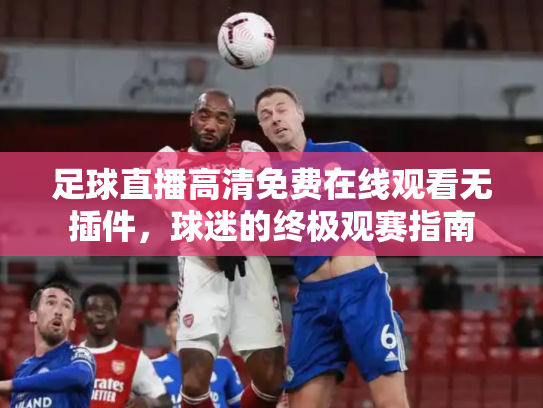 足球直播高清免费在线观看无插件，球迷的终极观赛指南