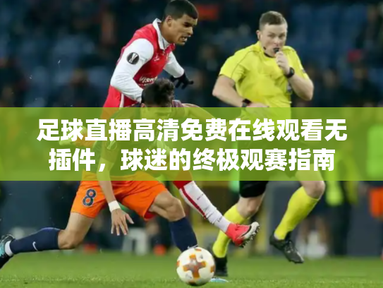 足球直播高清免费在线观看无插件，球迷的终极观赛指南