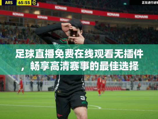 足球直播免费在线观看无插件，畅享高清赛事的最佳选择
