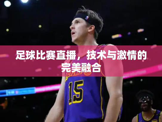 足球比赛直播，技术与激情的完美融合