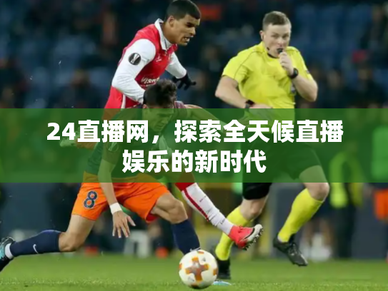 24直播网，探索全天候直播娱乐的新时代