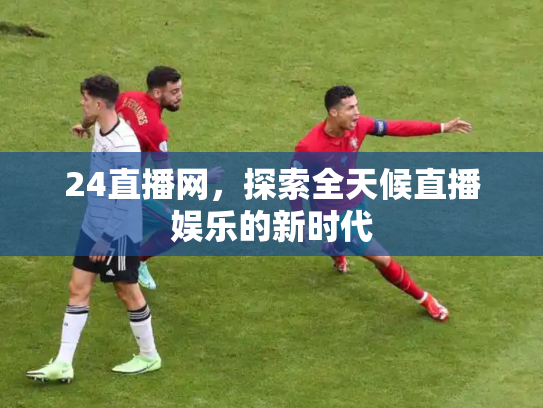 24直播网，探索全天候直播娱乐的新时代