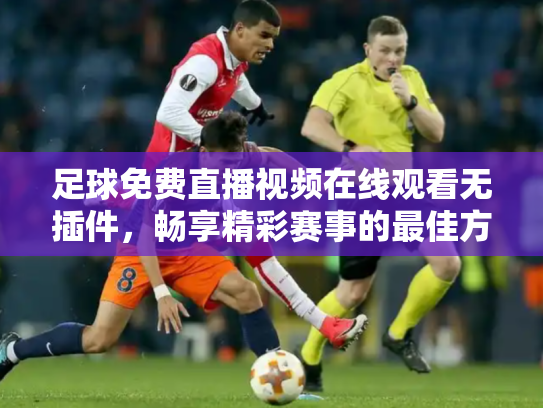 足球免费直播视频在线观看无插件，畅享精彩赛事的最佳方式
