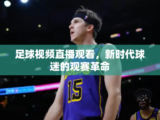 足球视频直播观看，新时代球迷的观赛革命