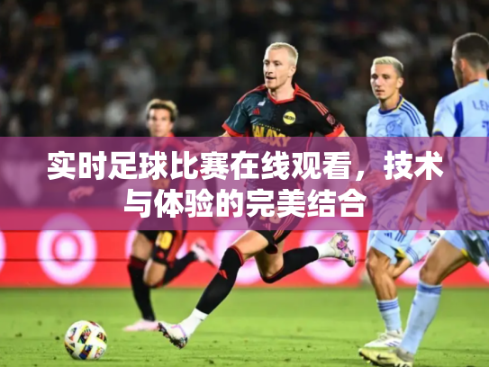 实时足球比赛在线观看，技术与体验的完美结合