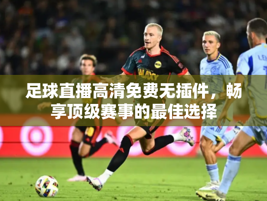 足球直播高清免费无插件，畅享顶级赛事的最佳选择