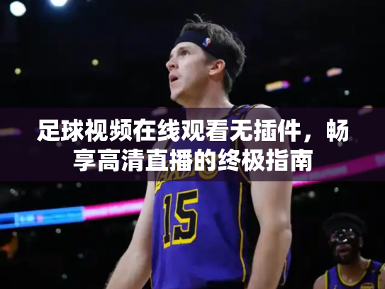足球视频在线观看无插件，畅享高清直播的终极指南