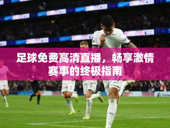 足球免费高清直播，畅享激情赛事的终极指南