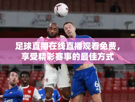 足球直播在线直播观看免费，享受精彩赛事的最佳方式