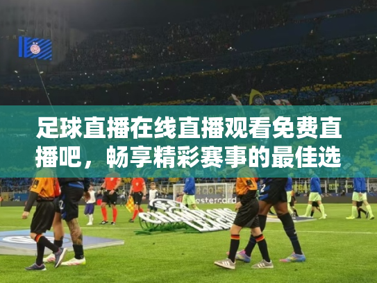 足球直播在线直播观看免费直播吧，畅享精彩赛事的最佳选择