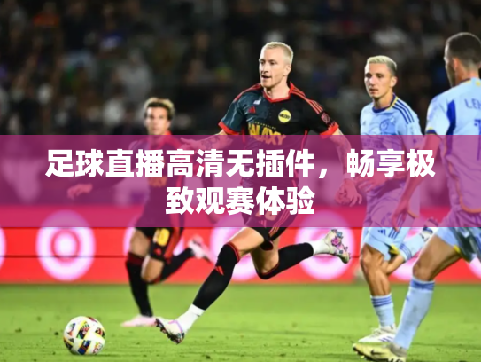足球直播高清无插件，畅享极致观赛体验
