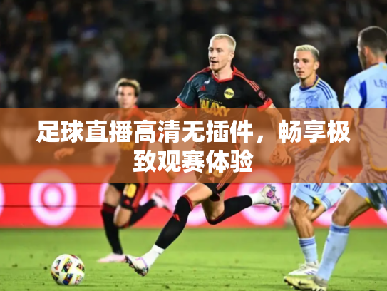 足球直播高清无插件，畅享极致观赛体验