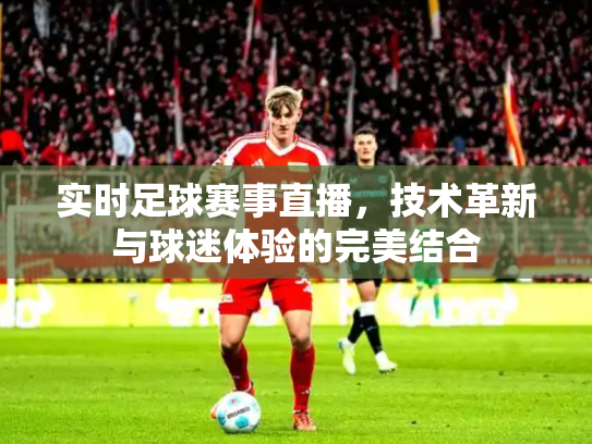 实时足球赛事直播，技术革新与球迷体验的完美结合