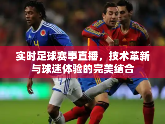 实时足球赛事直播，技术革新与球迷体验的完美结合