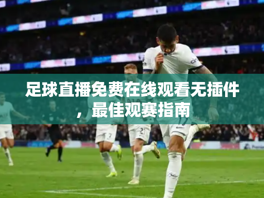 足球直播免费在线观看无插件，最佳观赛指南