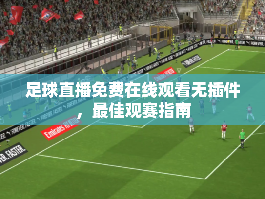 足球直播免费在线观看无插件，最佳观赛指南