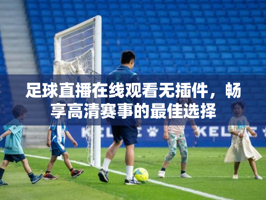 足球直播在线观看无插件，畅享高清赛事的最佳选择