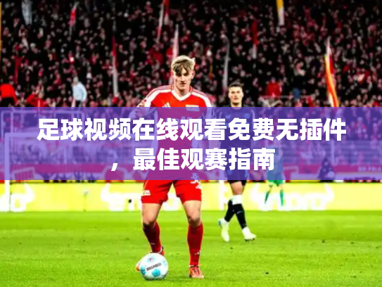 足球视频在线观看免费无插件，最佳观赛指南