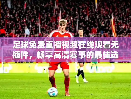 足球免费直播视频在线观看无插件，畅享高清赛事的最佳选择