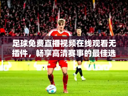 足球免费直播视频在线观看无插件，畅享高清赛事的最佳选择