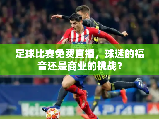 足球比赛免费直播，球迷的福音还是商业的挑战？