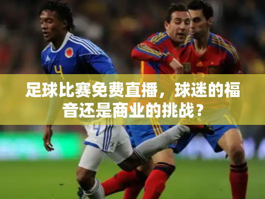 足球比赛免费直播，球迷的福音还是商业的挑战？