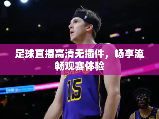 足球直播高清无插件，畅享流畅观赛体验