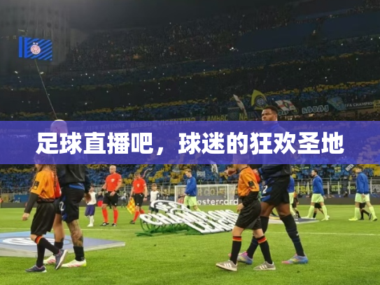 足球直播吧，球迷的狂欢圣地
