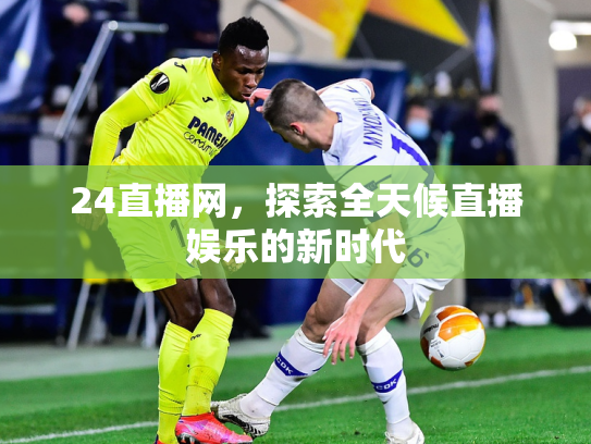 24直播网，探索全天候直播娱乐的新时代