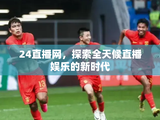24直播网，探索全天候直播娱乐的新时代