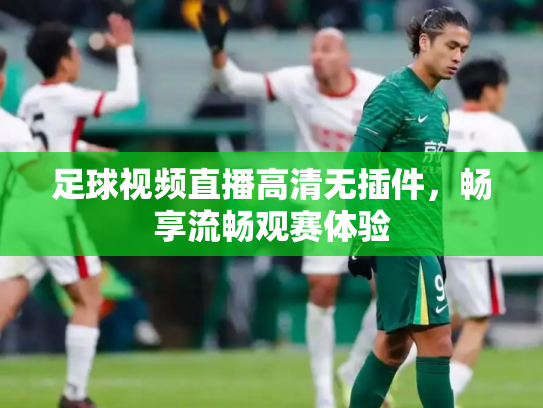 足球视频直播高清无插件，畅享流畅观赛体验