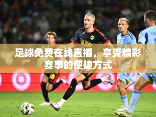 足球免费在线直播，享受精彩赛事的便捷方式