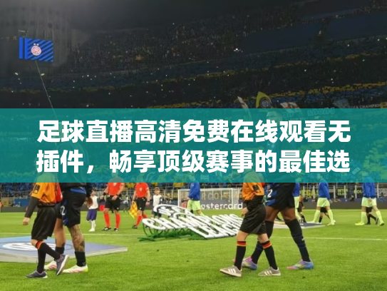 足球直播高清免费在线观看无插件，畅享顶级赛事的最佳选择
