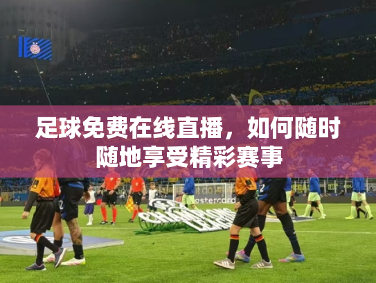足球免费在线直播，如何随时随地享受精彩赛事