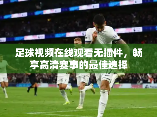 足球视频在线观看无插件，畅享高清赛事的最佳选择
