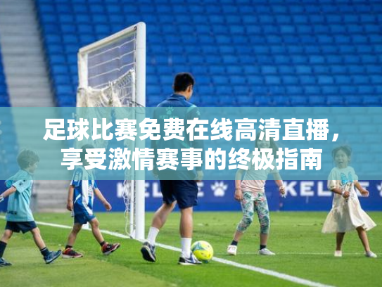 足球比赛免费在线高清直播，享受激情赛事的终极指南