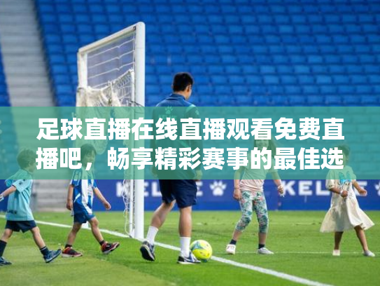 足球直播在线直播观看免费直播吧，畅享精彩赛事的最佳选择