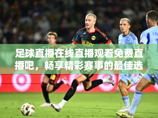 足球直播在线直播观看免费直播吧，畅享精彩赛事的最佳选择