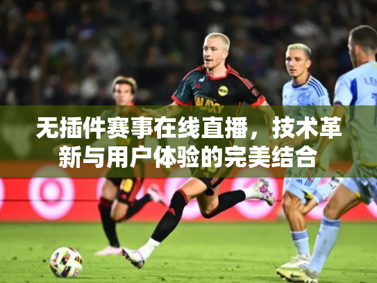 无插件赛事在线直播，技术革新与用户体验的完美结合