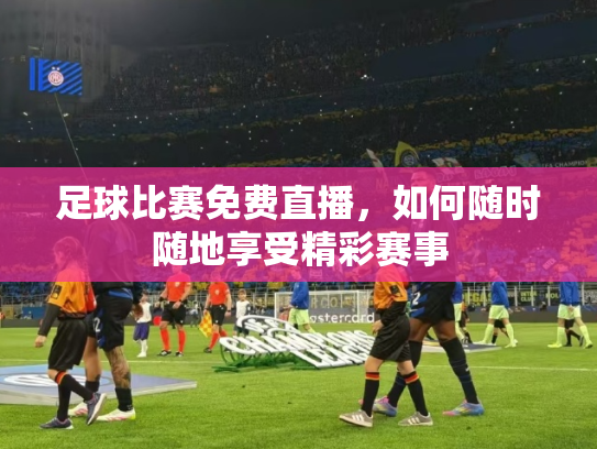 足球比赛免费直播，如何随时随地享受精彩赛事
