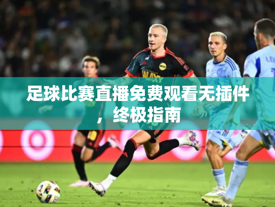 足球比赛直播免费观看无插件，终极指南