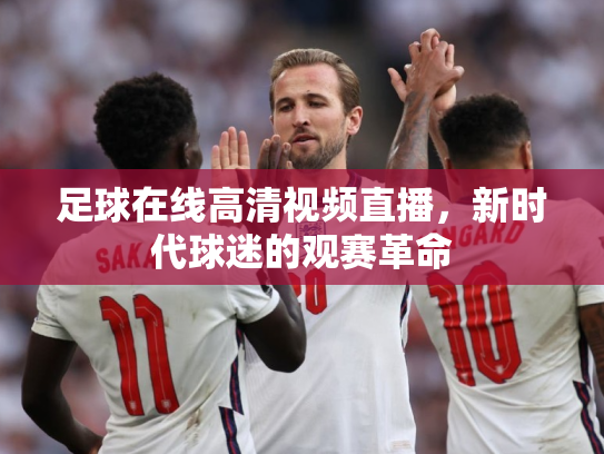 足球在线高清视频直播，新时代球迷的观赛革命