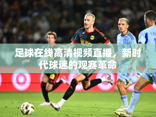 足球在线高清视频直播，新时代球迷的观赛革命