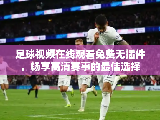 足球视频在线观看免费无插件，畅享高清赛事的最佳选择